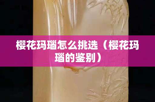 樱花玛瑙怎么挑选（樱花玛瑙的鉴别）