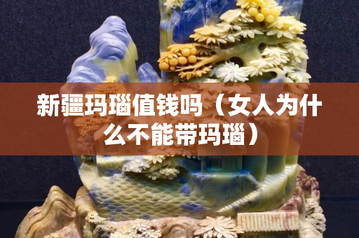 新疆玛瑙值钱吗（女人为什么不能带玛瑙）