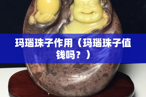 玛瑙珠子作用（玛瑙珠子值钱吗？）