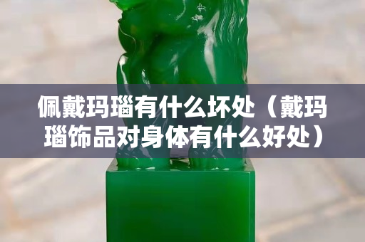 佩戴玛瑙有什么坏处（戴玛瑙饰品对身体有什么好处）