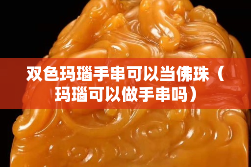双色玛瑙手串可以当佛珠（玛瑙可以做手串吗）