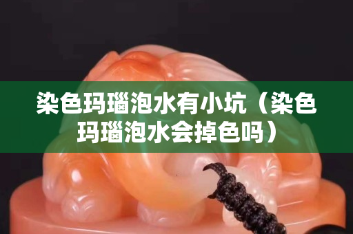 染色玛瑙泡水有小坑（染色玛瑙泡水会掉色吗）