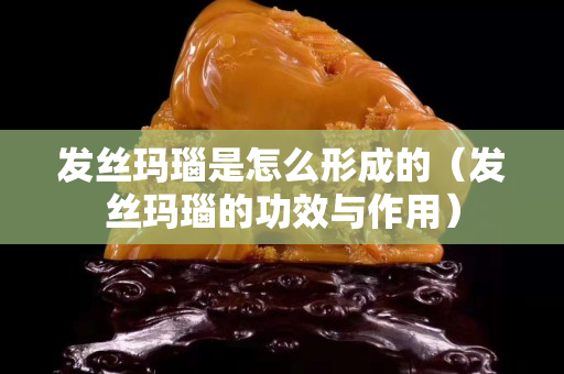 发丝玛瑙是怎么形成的（发丝玛瑙的功效与作用）