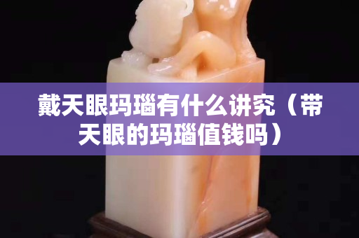 戴天眼玛瑙有什么讲究（带天眼的玛瑙值钱吗）