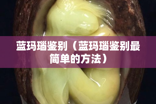 蓝玛瑙鉴别（蓝玛瑙鉴别最简单的方法）