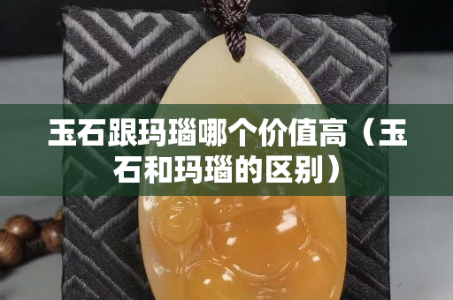 玉石跟玛瑙哪个价值高（玉石和玛瑙的区别）