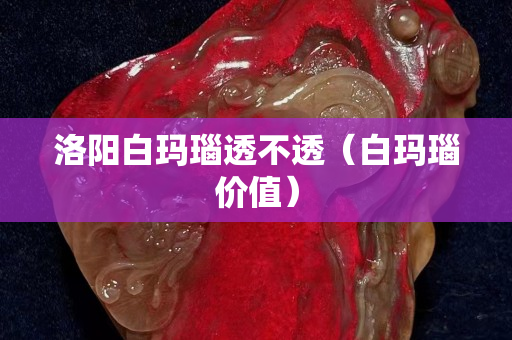 洛阳白玛瑙透不透（白玛瑙价值）