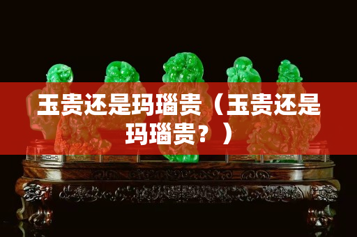 玉贵还是玛瑙贵（玉贵还是玛瑙贵？）