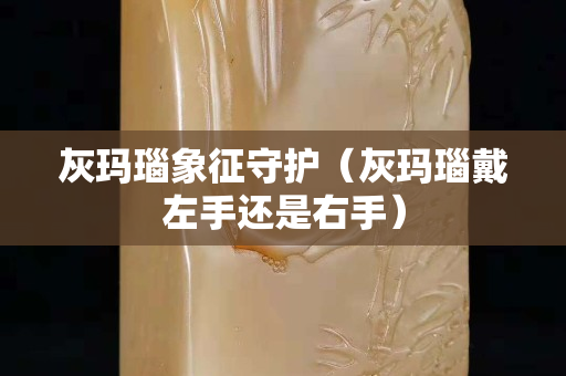 灰玛瑙象征守护（灰玛瑙戴左手还是右手）