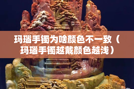 玛瑙手镯为啥颜色不一致（玛瑙手镯越戴颜色越浅）