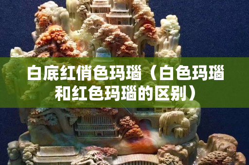 白底红俏色玛瑙（白色玛瑙和红色玛瑙的区别）