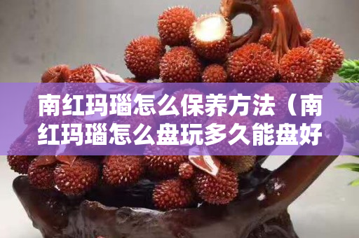 南红玛瑙怎么保养方法（南红玛瑙怎么盘玩多久能盘好）