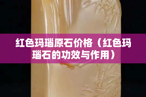 红色玛瑙原石价格（红色玛瑙石的功效与作用）
