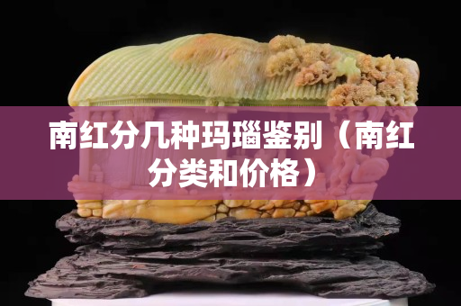 南红分几种玛瑙鉴别（南红分类和价格）
