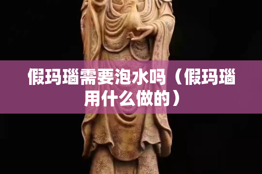 假玛瑙需要泡水吗（假玛瑙用什么做的）