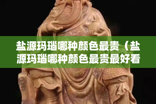 盐源玛瑙哪种颜色最贵（盐源玛瑙哪种颜色最贵最好看）