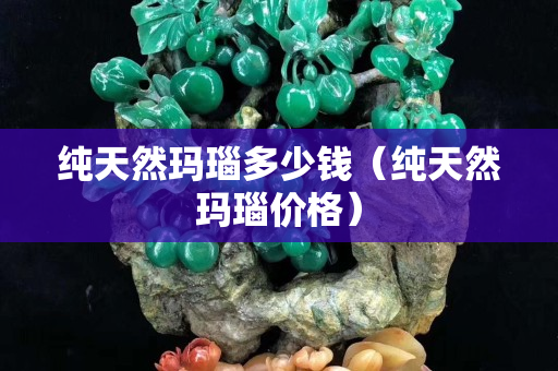纯天然玛瑙多少钱（纯天然玛瑙价格）