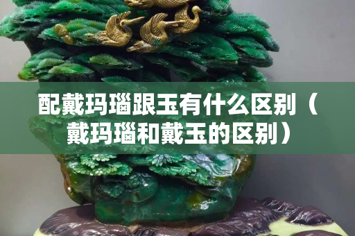 配戴玛瑙跟玉有什么区别（戴玛瑙和戴玉的区别）