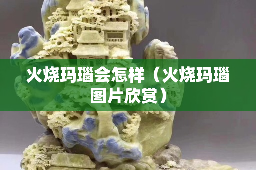 火烧玛瑙会怎样（火烧玛瑙图片欣赏）