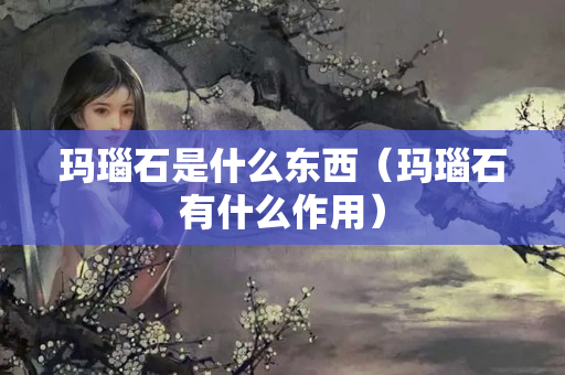 玛瑙石是什么东西（玛瑙石有什么作用）