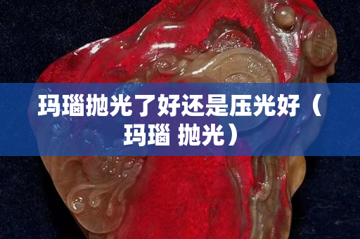 玛瑙抛光了好还是压光好（玛瑙 抛光）