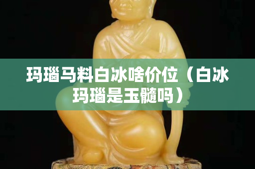 玛瑙马料白冰啥价位（白冰玛瑙是玉髓吗）