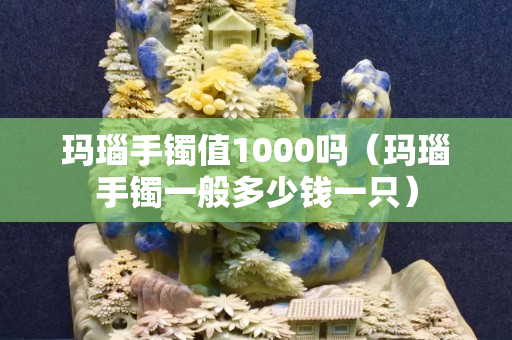 玛瑙手镯值1000吗（玛瑙手镯一般多少钱一只）