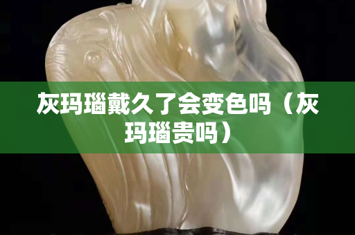 灰玛瑙戴久了会变色吗（灰玛瑙贵吗）