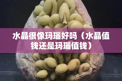 水晶很像玛瑙好吗（水晶值钱还是玛瑙值钱）