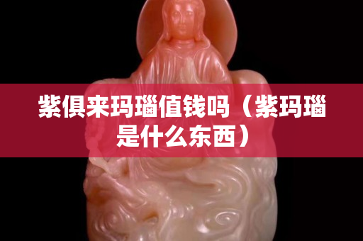 紫俱来玛瑙值钱吗（紫玛瑙是什么东西）
