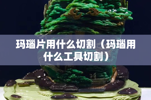 玛瑙片用什么切割（玛瑙用什么工具切割）
