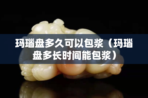 玛瑙盘多久可以包浆（玛瑙盘多长时间能包浆）
