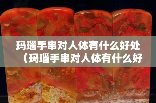 玛瑙手串对人体有什么好处（玛瑙手串对人体有什么好处和功效）