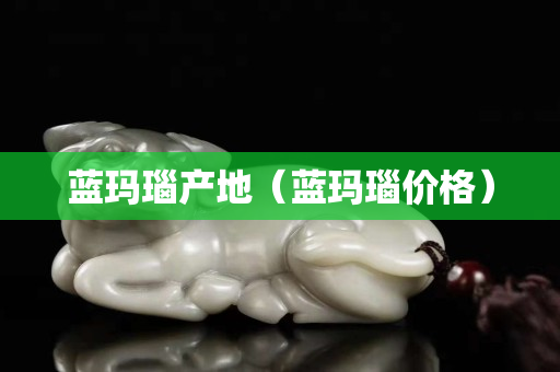 蓝玛瑙产地（蓝玛瑙价格）