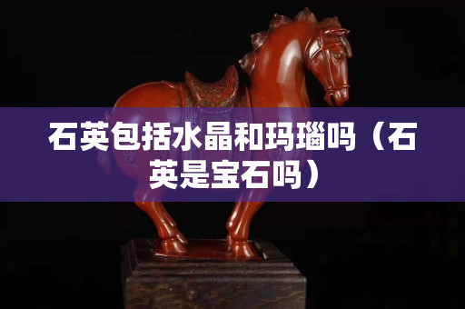 石英包括水晶和玛瑙吗（石英是宝石吗）