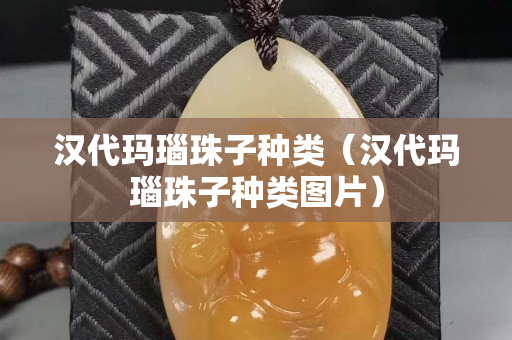 汉代玛瑙珠子种类（汉代玛瑙珠子种类图片）