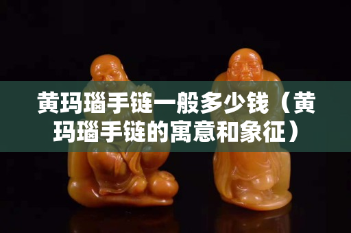 黄玛瑙手链一般多少钱（黄玛瑙手链的寓意和象征）