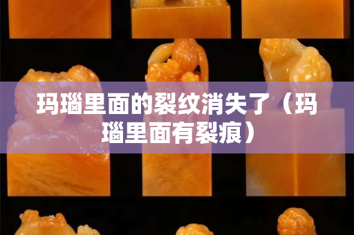 玛瑙里面的裂纹消失了（玛瑙里面有裂痕）