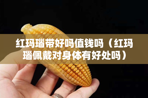 红玛瑙带好吗值钱吗（红玛瑙佩戴对身体有好处吗）