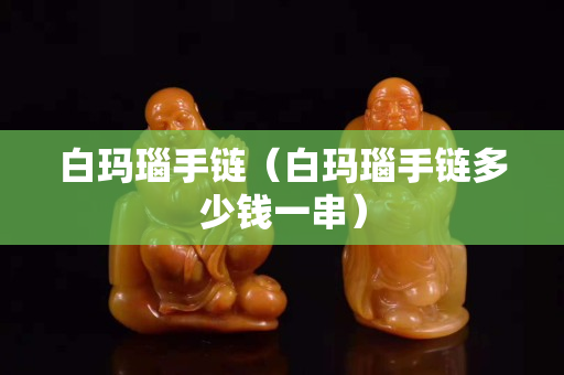 白玛瑙手链（白玛瑙手链多少钱一串）