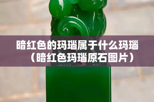暗红色的玛瑙属于什么玛瑙（暗红色玛瑙原石图片）