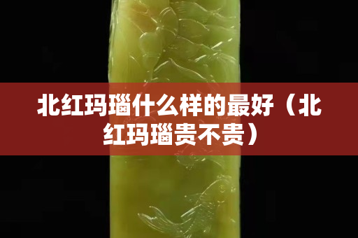 北红玛瑙什么样的最好（北红玛瑙贵不贵）