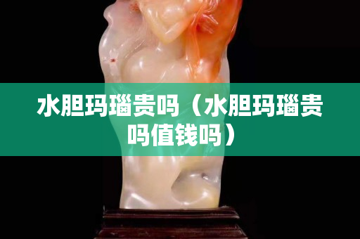 水胆玛瑙贵吗（水胆玛瑙贵吗值钱吗）