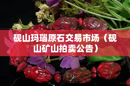 砚山玛瑙原石交易市场（砚山矿山拍卖公告）