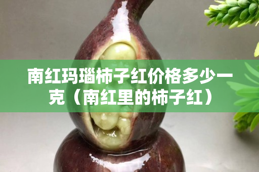 南红玛瑙柿子红价格多少一克（南红里的柿子红）
