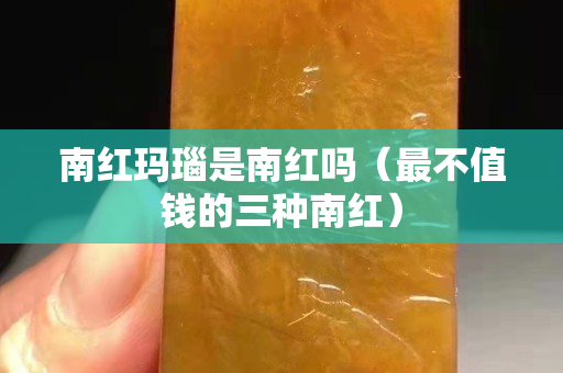 南红玛瑙是南红吗（最不值钱的三种南红）