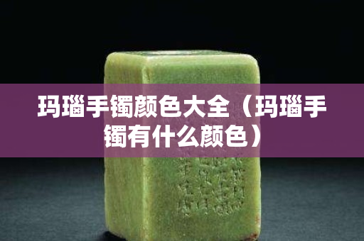 玛瑙手镯颜色大全（玛瑙手镯有什么颜色）