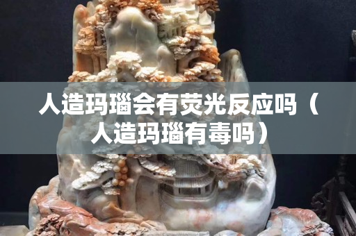 人造玛瑙会有荧光反应吗（人造玛瑙有毒吗）