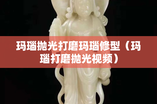 玛瑙抛光打磨玛瑙修型（玛瑙打磨抛光视频）