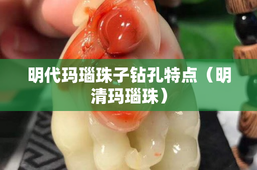 明代玛瑙珠子钻孔特点（明清玛瑙珠）